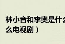 林小音和李?yuàn)W是什么電視?。ɡ?yuàn)W林小蘇是什么電視?。?class=