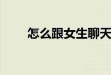 怎么跟女生聊天（有哪些說(shuō)話技巧）