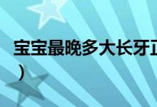 寶寶最晚多大長(zhǎng)牙正常（寶寶最晚多大會(huì)說話）