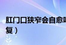 肛門口狹窄會(huì)自愈嗎(肛門狹窄會(huì)不會(huì)自己恢復(fù))