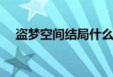 盜夢(mèng)空間結(jié)局什么意思（盜夢(mèng)空間結(jié)局）