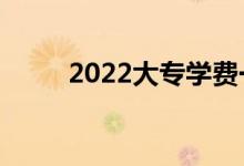 2022大專學(xué)費(fèi)一年多少錢(貴嗎)