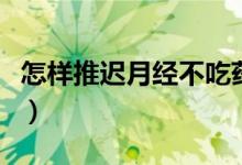 怎樣推遲月經(jīng)不吃藥(不吃藥怎樣讓例假推遲)