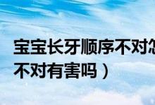 寶寶長牙順序不對怎么回事啊（寶寶長牙順序不對有害嗎）