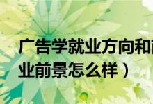廣告學就業(yè)方向和前景(2022廣告學專業(yè)就業(yè)前景怎么樣)
