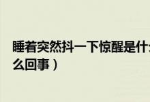 睡著突然抖一下驚醒是什么原因（睡覺(jué)時(shí)突然抖一下驚醒怎么回事）