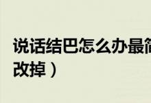 說話結(jié)巴怎么辦最簡單的方法(說話結(jié)巴怎么改掉)