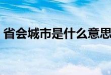 省會(huì)城市是什么意思（省會(huì)城市是什么意思）