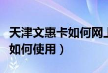 天津文惠卡如何網(wǎng)上申領和預約（天津文惠卡如何使用）