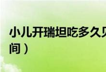 小兒開(kāi)瑞坦吃多久見(jiàn)效（兒童吃開(kāi)瑞坦起效時(shí)間）