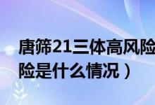 唐篩21三體高風(fēng)險(xiǎn)是什么（唐篩21三體高風(fēng)險(xiǎn)是什么情況）