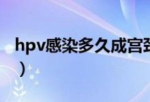 hpv感染多久成宮頸癌（hpv感染多久會癌變）