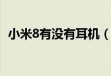 小米8有沒有耳機(jī)（小米8有沒有耳機(jī)插口）