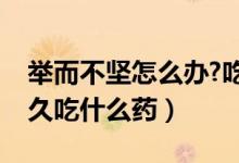 舉而不堅怎么辦?吃什么藥（舉而不堅堅而不久吃什么藥）
