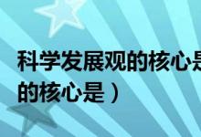 科學發(fā)展觀的核心是以人為本嗎（科學發(fā)展觀的核心是）