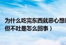 為什么吃完東西就惡心想吐,但又吐不出來（吃完東西就惡心但不吐是怎么回事）