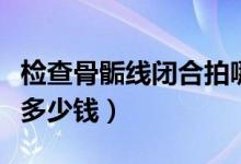 檢查骨骺線閉合拍哪個關(guān)節(jié)（檢查骨骺線閉合多少錢）