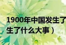 1900年中國發(fā)生了什么疾?。?900年中國發(fā)生了什么大事）