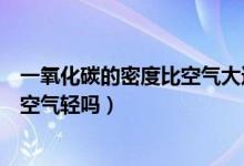 一氧化碳的密度比空氣大還是比空氣小(一氧化碳的密度比空氣輕嗎)