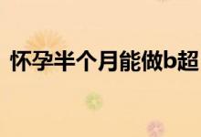 懷孕半個(gè)月能做b超（懷孕半個(gè)月能同房嗎）