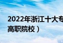 2022年浙江十大專(zhuān)科學(xué)校排名（浙江最好的高職院校）