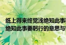 紙上得來(lái)終覺(jué)淺絕知此事要躬行的意思是（紙上得來(lái)終覺(jué)淺絕知此事要躬行的意思與哲理）