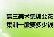 高三美術(shù)集訓要花多少錢（2022美術(shù)生高三集訓一般要多少錢）