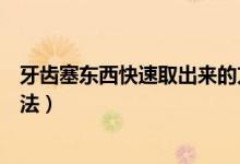 牙齒塞東西快速取出來的方法（牙齒塞東西快速取出來的方法）