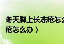 冬天腳上長(zhǎng)凍瘡怎么快速消除（冬天腳上長(zhǎng)凍瘡怎么辦）