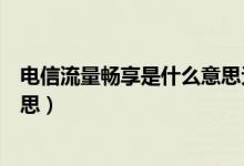 電信流量暢享是什么意思無限流量嗎（電信暢享流量什么意思）