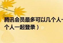 騰訊會(huì)員最多可以幾個(gè)人一起登錄qq（騰訊會(huì)員最多可以幾個(gè)人一起登錄）