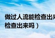 做過(guò)人流能檢查出來(lái)懷孕幾率嗎（做過(guò)人流能檢查出來(lái)嗎）