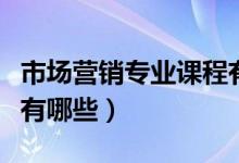 市場營銷專業(yè)課程有哪些（市場營銷專業(yè)課程有哪些）
