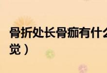 骨折處長(zhǎng)骨痂有什么感覺（骨折處長(zhǎng)骨痂的感覺）