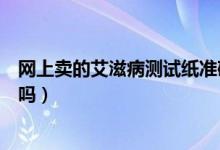 網(wǎng)上賣的艾滋病測試紙準確嗎（網(wǎng)上賣的測艾滋病的試紙準嗎）