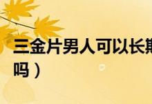三金片男人可以長期吃嗎（三金片男人可以吃嗎）