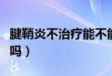 腱鞘炎不治療能不能好（腱鞘炎不治療能自愈嗎）