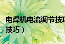 電焊機電流調(diào)節(jié)技巧不打眼（電焊機電流調(diào)節(jié)技巧）