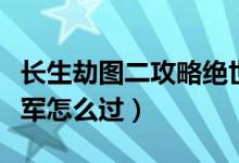 長生劫圖二攻略絕世將軍（長生劫二關(guān)絕世將軍怎么過）