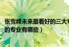 張雪峰未來(lái)最看好的三大專業(yè)（2022高考張雪峰最不建議上的專業(yè)有哪些）