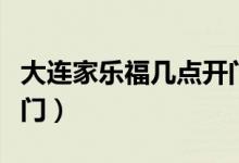 大連家樂福幾點開門營業(yè)（大連家樂福幾點開門）