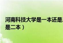 河南科技大學是一本還是二本洛陽（河南科技大學是一本還是二本）
