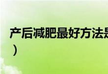 產(chǎn)后減肥最好方法是什么(產(chǎn)后減肥最佳時(shí)期)