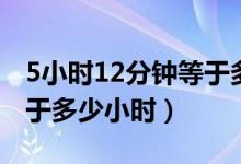 5小時(shí)12分鐘等于多少小時(shí)（5小時(shí)10分鐘等于多少小時(shí)）