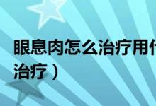 眼息肉怎么治療用什么眼藥水好（眼息肉怎么治療）