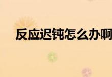 反應(yīng)遲鈍怎么辦?。ǚ磻?yīng)遲鈍怎么回事）