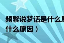 頻繁說夢話是什么原因導致的（頻繁說夢話是什么原因）
