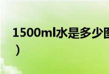 1500ml水是多少圖片(1500ml水是多少kg)