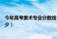 今年高考美術(shù)專業(yè)分?jǐn)?shù)線（高考美術(shù)類專業(yè)錄取分?jǐn)?shù)線是多少）
