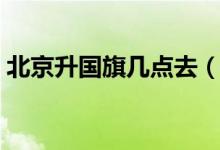北京升國(guó)旗幾點(diǎn)去（北京升國(guó)旗幾點(diǎn)去排隊(duì)）